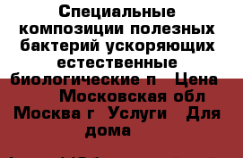 Специальные композиции полезных бактерий ускоряющих естественные биологические п › Цена ­ 100 - Московская обл., Москва г. Услуги » Для дома   